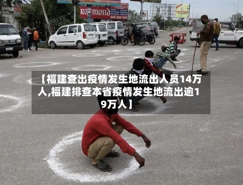 【福建查出疫情发生地流出人员14万人,福建排查本省疫情发生地流出逾19万人】-第2张图片