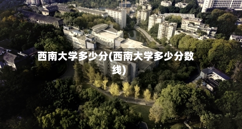 西南大学多少分(西南大学多少分数线)-第2张图片