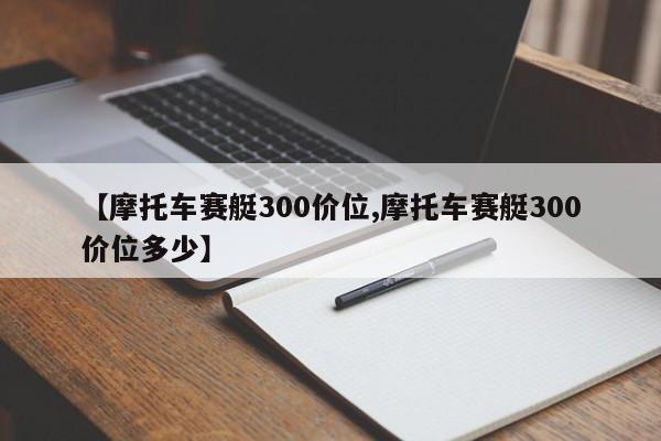 【摩托车赛艇300价位,摩托车赛艇300价位多少】