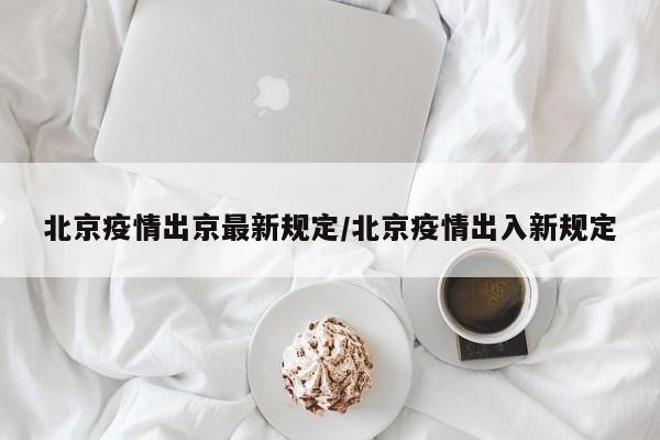 北京疫情出京最新规定/北京疫情出入新规定